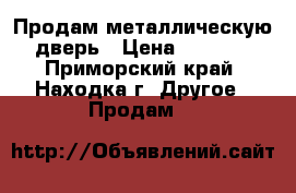 Продам металлическую дверь › Цена ­ 2 500 - Приморский край, Находка г. Другое » Продам   